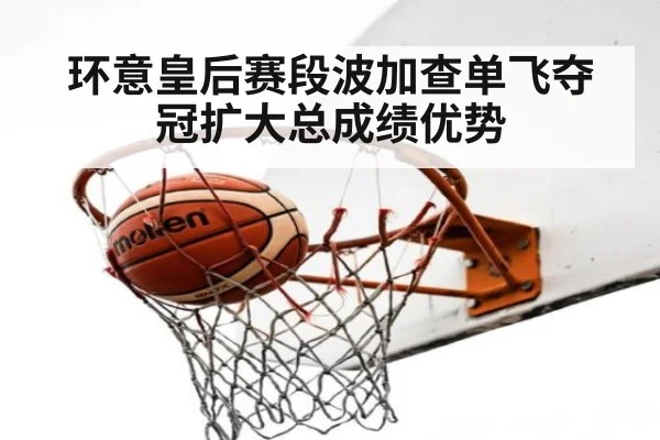 环意皇后赛段波加查单飞夺冠扩大总成绩优势