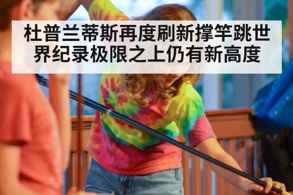 杜普兰蒂斯再度刷新撑竿跳世界纪录极限之上仍有新高度