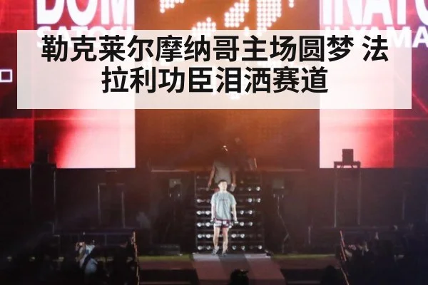 勒克莱尔摩纳哥主场圆梦 法拉利功臣泪洒赛道